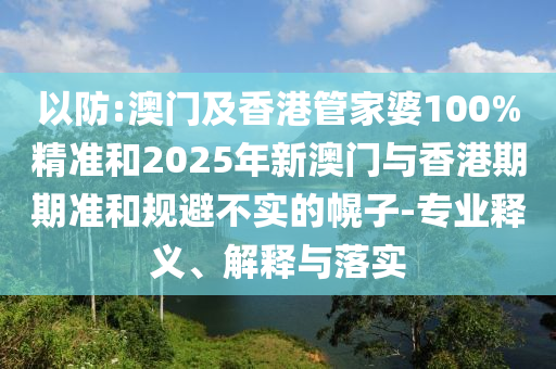 以防:澳門及香港管家婆100%精準(zhǔn)和2025年新澳門與香港期期準(zhǔn)和規(guī)避不實(shí)的幌子-專業(yè)釋義、解釋與落實(shí)