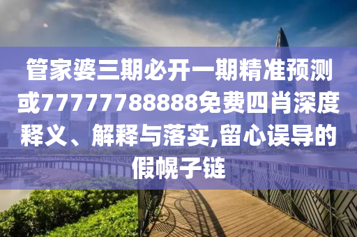 管家婆三期必開一期精準預測或77777788888免費四肖深度釋義、解釋與落實,留心誤導的假幌子鏈