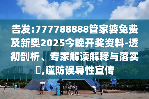 告發(fā):777788888管家婆免費(fèi)及新奧2025今晚開獎資料-透徹剖析、專家解讀解釋與落實(shí)?,謹(jǐn)防誤導(dǎo)性宣傳