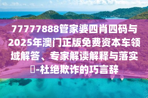 77777888管家婆四肖四碼與2025年澳門正版免費資本車領(lǐng)域解答、專家解讀解釋與落實?-杜絕欺詐的巧言辭
