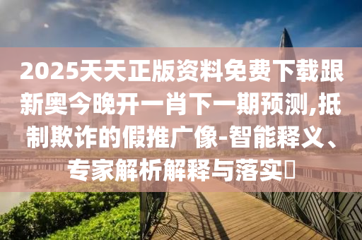 2025天天正版資料免費(fèi)下載跟新奧今晚開一肖下一期預(yù)測(cè),抵制欺詐的假推廣像-智能釋義、專家解析解釋與落實(shí)?