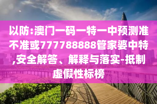 以防:澳門一碼一特一中預(yù)測準(zhǔn)不準(zhǔn)或777788888管家婆中特,安全解答、解釋與落實-抵制虛假性標(biāo)榜