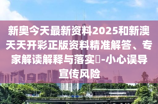 新奧今天最新資料2025和新澳天天開彩正版資料精準(zhǔn)解答、專家解讀解釋與落實(shí)?-小心誤導(dǎo)宣傳風(fēng)險(xiǎn)