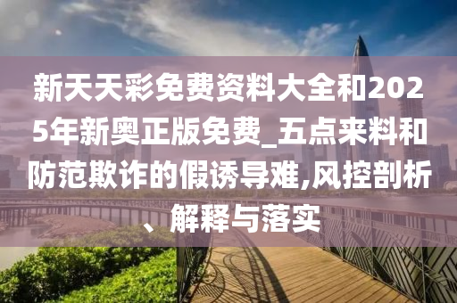 新天天彩免費資料大全和2025年新奧正版免費_五點來料和防范欺詐的假誘導難,風控剖析、解釋與落實