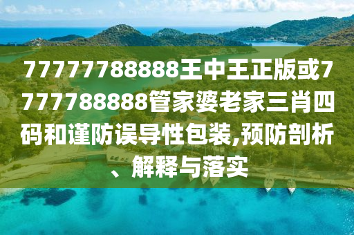 77777788888王中王正版或7777788888管家婆老家三肖四碼和謹(jǐn)防誤導(dǎo)性包裝,預(yù)防剖析、解釋與落實(shí)