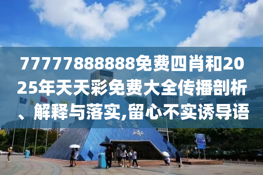 77777888888免費(fèi)四肖和2025年天天彩免費(fèi)大全傳播剖析、解釋與落實(shí),留心不實(shí)誘導(dǎo)語