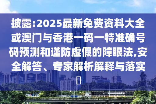 披露:2025最新免費資料大全或澳門與香港一碼一特準(zhǔn)確號碼預(yù)測和謹(jǐn)防虛假的障眼法,安全解答、專家解析解釋與落實?