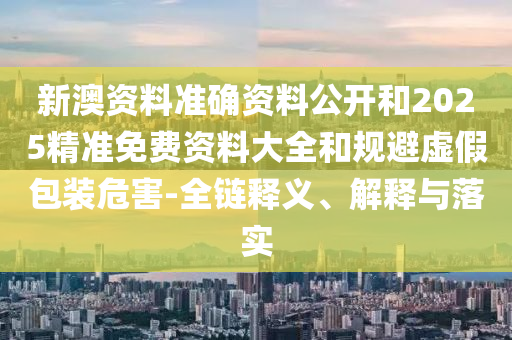 新澳資料準(zhǔn)確資料公開和2025精準(zhǔn)免費(fèi)資料大全和規(guī)避虛假包裝危害-全鏈釋義、解釋與落實(shí)