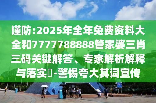 謹(jǐn)防:2025年全年免費(fèi)資料大全和7777788888管家婆三肖三碼關(guān)鍵解答、專家解析解釋與落實(shí)?-警惕夸大其詞宣傳