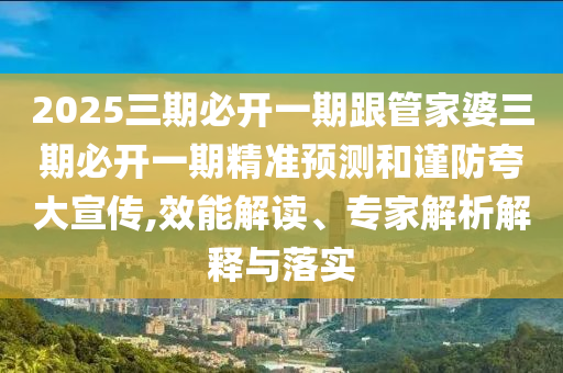 2025三期必開一期跟管家婆三期必開一期精準(zhǔn)預(yù)測(cè)和謹(jǐn)防夸大宣傳,效能解讀、專家解析解釋與落實(shí)