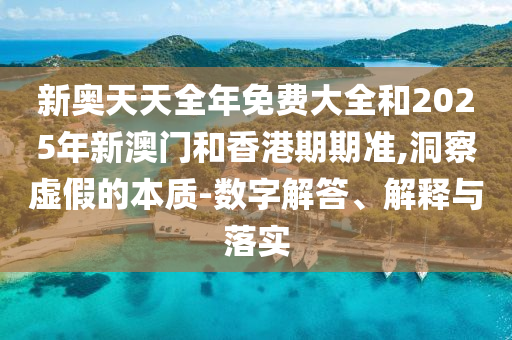 新奧天天全年免費大全和2025年新澳門和香港期期準,洞察虛假的本質(zhì)-數(shù)字解答、解釋與落實