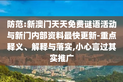 防范:新澳門天天免費謎語活動與新門內(nèi)部資料最快更新-重點釋義、解釋與落實,小心言過其實推廣