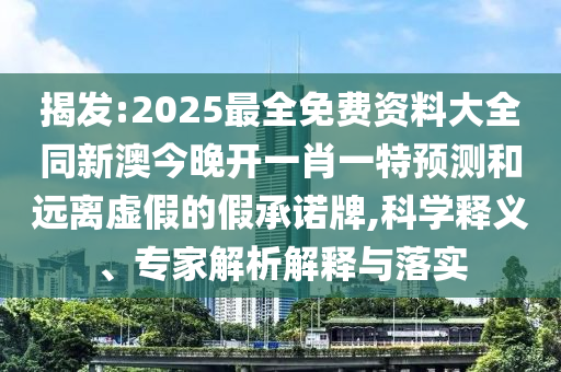 揭發(fā):2025最全免費資料大全同新澳今晚開一肖一特預測和遠離虛假的假承諾牌,科學釋義、專家解析解釋與落實