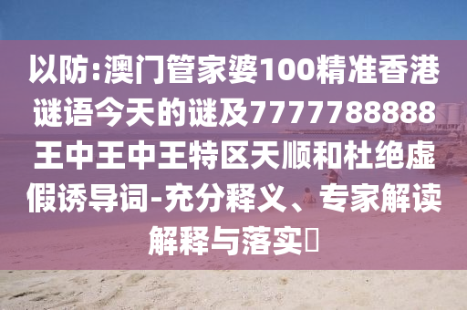 以防:澳門管家婆100精準香港謎語今天的謎及7777788888王中王中王特區(qū)天順和杜絕虛假誘導詞-充分釋義、專家解讀解釋與落實?