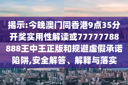 揭示:今晚澳門同香港9點35分開獎實用性解讀或77777788888王中王正版和規(guī)避虛假承諾陷阱,安全解答、解釋與落實