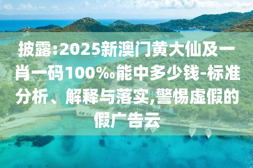 披露:2025新澳門黃大仙及一肖一碼100‰能中多少錢-標準分析、解釋與落實,警惕虛假的假廣告云