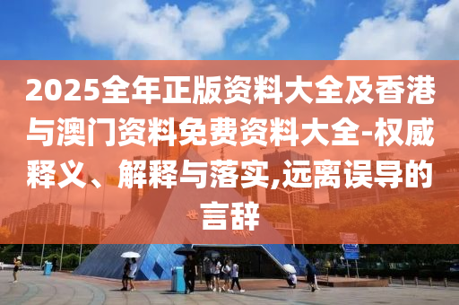 2025全年正版資料大全及香港與澳門資料免費資料大全-權威釋義、解釋與落實,遠離誤導的言辭