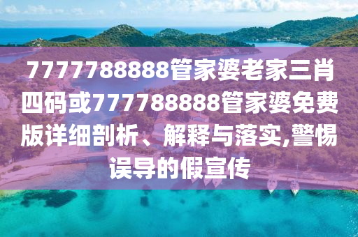 7777788888管家婆老家三肖四碼或777788888管家婆免費(fèi)版詳細(xì)剖析、解釋與落實(shí),警惕誤導(dǎo)的假宣傳