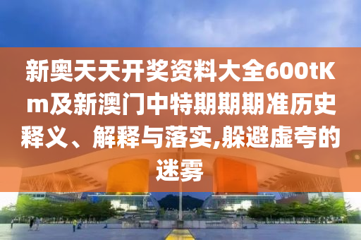 新奧天天開獎(jiǎng)資料大全600tKm及新澳門中特期期期準(zhǔn)歷史釋義、解釋與落實(shí),躲避虛夸的迷霧