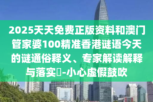 2025天天免費(fèi)正版資料和澳門(mén)管家婆100精準(zhǔn)香港謎語(yǔ)今天的謎通俗釋義、專(zhuān)家解讀解釋與落實(shí)?-小心虛假鼓吹