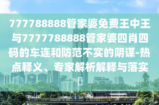 777788888管家婆免費(fèi)王中王與7777788888管家婆四肖四碼的車連和防范不實(shí)的陰謀-熱點(diǎn)釋義、專家解析解釋與落實(shí)?