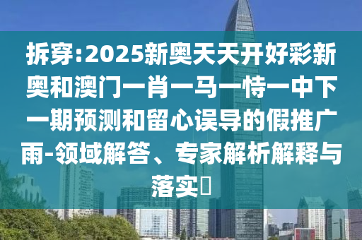 拆穿:2025新奧天天開好彩新奧和澳門一肖一馬一恃一中下一期預(yù)測和留心誤導(dǎo)的假推廣雨-領(lǐng)域解答、專家解析解釋與落實?