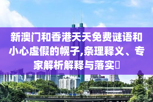 新澳門和香港天天免費(fèi)謎語和小心虛假的幌子,條理釋義、專家解析解釋與落實(shí)?