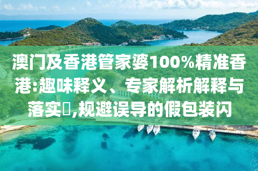 澳門及香港管家婆100%精準香港:趣味釋義、專家解析解釋與落實?,規(guī)避誤導的假包裝閃