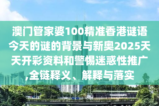 澳門管家婆100精準(zhǔn)香港謎語今天的謎的背景與新奧2025天天開彩資料和警惕迷惑性推廣,全鏈釋義、解釋與落實(shí)