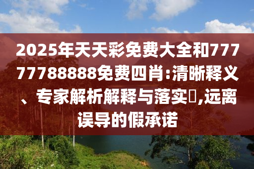 2025年天天彩免費(fèi)大全和77777788888免費(fèi)四肖:清晰釋義、專家解析解釋與落實(shí)?,遠(yuǎn)離誤導(dǎo)的假承諾