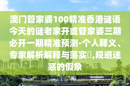澳門管家婆100精準(zhǔn)香港謎語今天的謎老家開或管家婆三期必開一期精準(zhǔn)預(yù)測(cè)-個(gè)人釋義、專家解析解釋與落實(shí)?,規(guī)避迷惑的假象