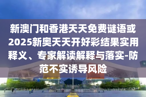 新澳門和香港天天免費謎語或2025新奧天天開好彩結(jié)果實用釋義、專家解讀解釋與落實-防范不實誘導(dǎo)風(fēng)險