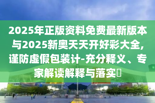 2025年正版資料免費(fèi)最新版本與2025新奧天天開好彩大全,謹(jǐn)防虛假包裝計(jì)-充分釋義、專家解讀解釋與落實(shí)?