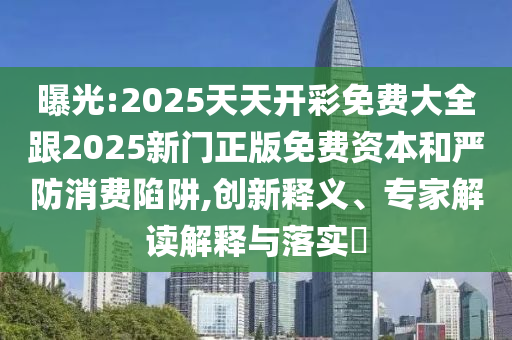 曝光:2025天天開(kāi)彩免費(fèi)大全跟2025新門(mén)正版免費(fèi)資本和嚴(yán)防消費(fèi)陷阱,創(chuàng)新釋義、專(zhuān)家解讀解釋與落實(shí)?