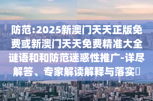 防范:2025新澳門天天正版免費(fèi)或新澳門天天免費(fèi)精準(zhǔn)大全謎語和和防范迷惑性推廣-詳盡解答、專家解讀解釋與落實(shí)?
