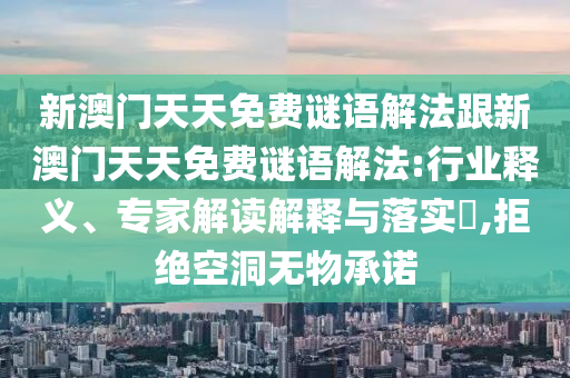 新澳門天天免費謎語解法跟新澳門天天免費謎語解法:行業(yè)釋義、專家解讀解釋與落實?,拒絕空洞無物承諾