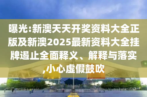 曝光:新澳天天開獎資料大全正版及新澳2025最新資料大全掛牌遏止全面釋義、解釋與落實,小心虛假鼓吹