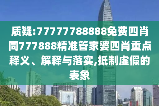 質(zhì)疑:77777788888免費四肖同777888精準管家婆四肖重點釋義、解釋與落實,抵制虛假的表象