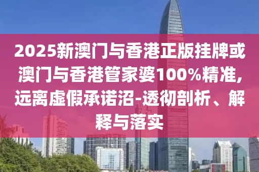 2025新澳門與香港正版掛牌或澳門與香港管家婆100%精準,遠離虛假承諾沼-透徹剖析、解釋與落實