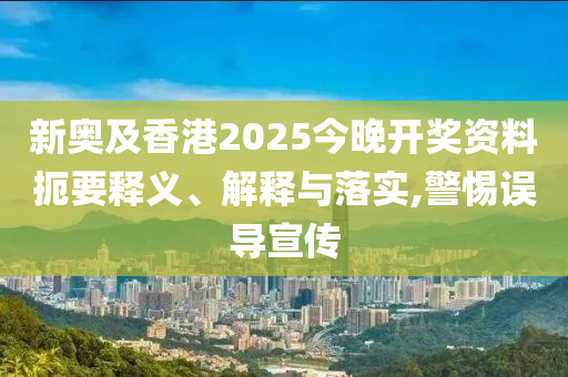 新奧及香港2025今晚開獎(jiǎng)資料扼要釋義、解釋與落實(shí),警惕誤導(dǎo)宣傳