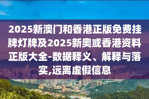 2025新澳門和香港正版免費掛牌燈牌及2025新奧或香港資料正版大全-數(shù)據(jù)釋義、解釋與落實,遠離虛假信息
