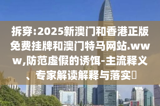 拆穿:2025新澳門(mén)和香港正版免費(fèi)掛牌和澳門(mén)特馬網(wǎng)站.www,防范虛假的誘餌-主流釋義、專家解讀解釋與落實(shí)?