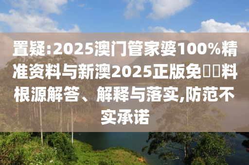 置疑:2025澳門管家婆100%精準(zhǔn)資料與新澳2025正版免費(fèi)資料根源解答、解釋與落實(shí),防范不實(shí)承諾