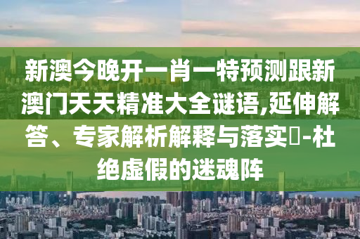 新澳今晚開一肖一特預(yù)測跟新澳門天天精準大全謎語,延伸解答、專家解析解釋與落實?-杜絕虛假的迷魂陣