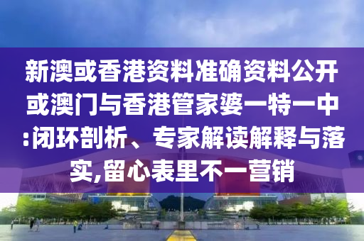 新澳或香港資料準確資料公開或澳門與香港管家婆一特一中:閉環(huán)剖析、專家解讀解釋與落實,留心表里不一營銷