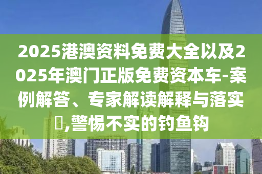 2025港澳資料免費(fèi)大全以及2025年澳門正版免費(fèi)資本車-案例解答、專家解讀解釋與落實(shí)?,警惕不實(shí)的釣魚鉤