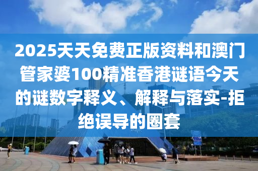 2025天天免費(fèi)正版資料和澳門管家婆100精準(zhǔn)香港謎語今天的謎數(shù)字釋義、解釋與落實(shí)-拒絕誤導(dǎo)的圈套