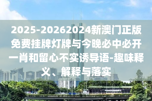 2025-20262024新澳門正版免費(fèi)掛牌燈牌與今晚必中必開一肖和留心不實(shí)誘導(dǎo)語-趣味釋義、解釋與落實(shí)