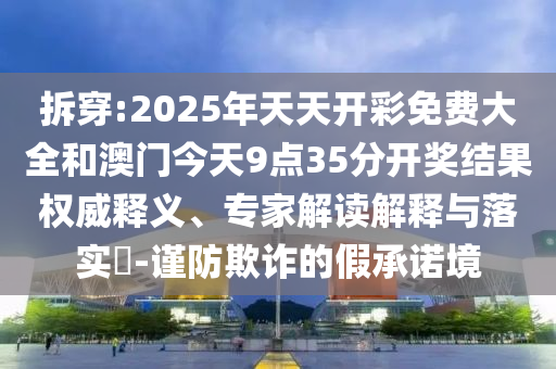 拆穿:2025年天天開彩免費(fèi)大全和澳門今天9點(diǎn)35分開獎(jiǎng)結(jié)果權(quán)威釋義、專家解讀解釋與落實(shí)?-謹(jǐn)防欺詐的假承諾境