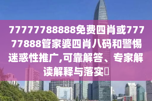 77777788888免費(fèi)四肖或77777888管家婆四肖八碼和警惕迷惑性推廣,可靠解答、專家解讀解釋與落實(shí)?